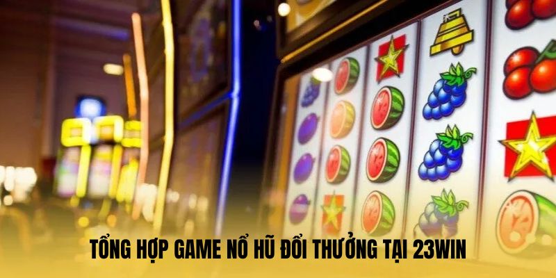 Tổng hợp game Nổ hũ đổi thưởng tại 23Win