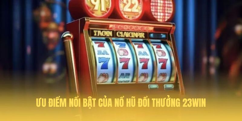 Ưu điểm nổi bật của Nổ hũ đổi thưởng 23Win