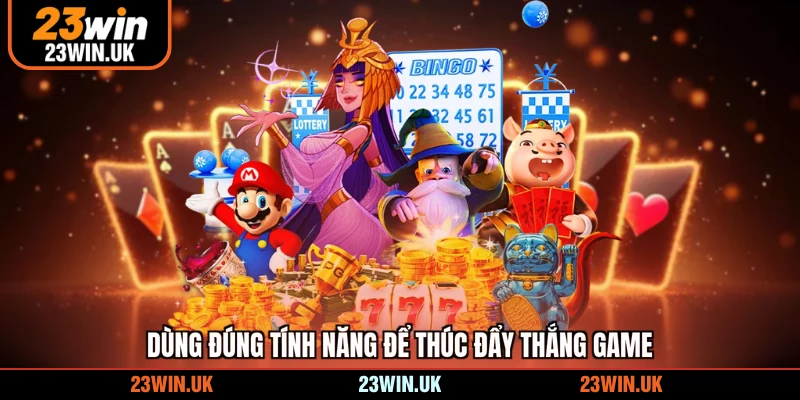 Dùng đúng tính năng để thúc đẩy thắng game